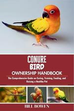 Conure Bird Ownership Handbook: The Comprehensive Guide on Caring, Training, Feeding, and Raising a Healthy Pet