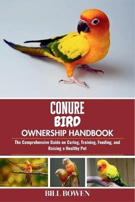 Conure Bird Ownership Handbook: The Comprehensive Guide on Caring, Training, Feeding, and Raising a Healthy Pet - Bill Bowen - cover