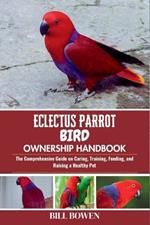 Eclectus Parrot Bird Ownership Handbook: The Comprehensive Guide on Caring, Training, Feeding, and Raising a Healthy Pet