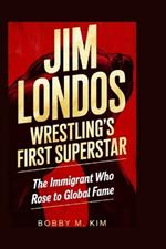 Jim Londos: Wrestling's First Superstar: The Immigrant Who Rose to Global Fame