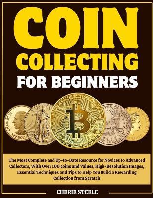 Coin Collecting for Beginners: The Most Complete and Up-to-Date Resource for Novices to Advanced Collectors, With Over 100 coins and Values, High-Resolution Images, Essential Techniques and Tips to Help You Build a Rewarding Collection from Scratch - Cherie Steele - cover