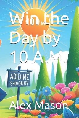 Win the Day by 10 A.M. - Alex James Mason - cover