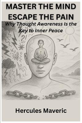 Master the Mind, Escape the Pain: Why Thought Awareness Is the Key to Inner Peace - Hercules Maveric - cover