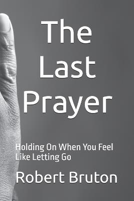 The Last Prayer: Holding On When You Feel Like Letting Go - Robert Bruton - cover