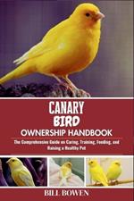Canary Bird Ownership Handbook: The Comprehensive Guide on Caring, Training, Feeding, and Raising a Healthy Pet