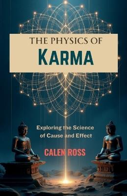 The Physics of Karma: Exploring the Science of Cause & Effect - Calen Ross - cover