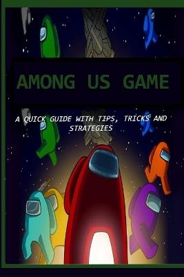 Among Us Game: A Quick Guide with Tips, Tricks and Strategies - Trista F Alvarez - cover