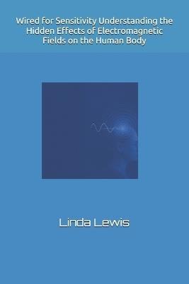 Wired for Sensitivity Understanding the Hidden Effects of Electromagnetic Fields on the Human Body - Linda Lewis - cover