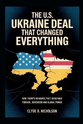 The U.S. Ukraine Deal That Changed Everything: How Trump's Resource Pact Redefined Foreign Aid, Sovereignty, and Global Power - Clyde B Nicholson - cover