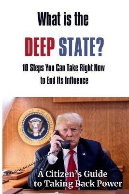 What Is the Deep State? 10 Steps You Can Take Right Now to End Its Influence: A Citizen's Guide to Taking Back Power - Karen Hart - cover