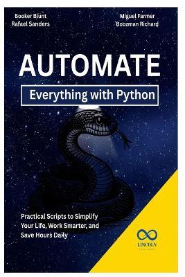 Automate Everything with Python: Practical Scripts to Simplify Your Life, Work Smarter, and Save Hours Daily - Rafael Sanders,Miguel Farmer,Boozman Richard - cover