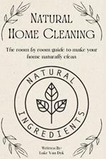 Natural Home Cleaning - The room by room guide to make your home naturally clean: The Ultimate Guide to Natural Home Care: DIY Recipes, Decluttering, Sustainable Practices and Eco-Conscious Living