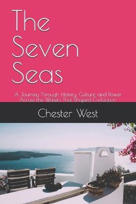 The Seven Seas: A Journey Through History, Culture, and Power Across the Waters That Shaped Civilization - Chester West - cover