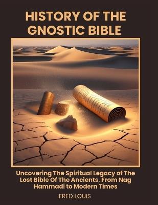 History of the Gnostic Bible: Uncovering The Spiritual Legacy of The Lost Bible Of The Ancients, From Nag Hammadi to Modern Times - Fred Louis - cover