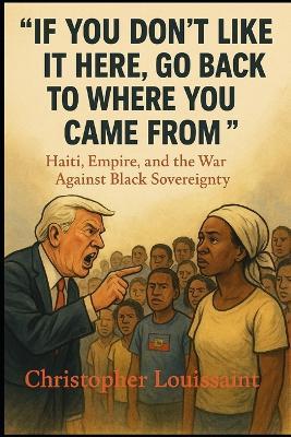 "If You Don't Like It Here, Go Back to Where You Came From": Haiti, Empire, and the War Against Black Sovereignty - Christopher Louissaint - cover