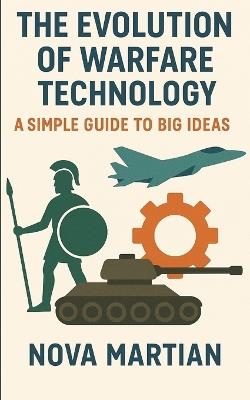 The Evolution of Warfare Technology: A Simple Guide to Big Ideas - Nova Martian - cover