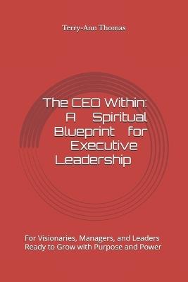The CEO Within: A Spiritual Blueprint for Executive Leadership: For Visionaries, Managers, and Leaders Ready to Grow with Purpose and Power - Terry-Ann Thomas - cover