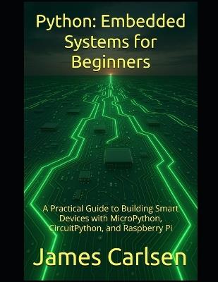 Python: Embedded Systems for Beginners: A Practical Guide to Building Smart Devices with MicroPython, CircuitPython, and Raspberry Pi - James Carlsen - cover
