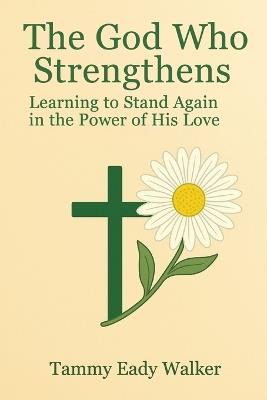 The God Who Strengthens: Learning to Stand Again in the Power of His Love - Tammy Eady Walker - cover