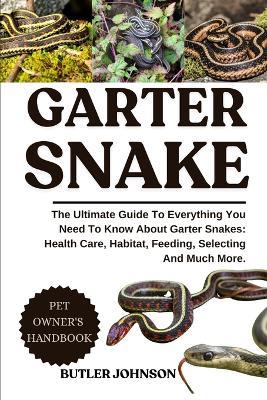 Garter Snake: The Ultimate Guide To Everything You Need To Know About Garter Snakes: Health Care, Habitat, Feeding, Selecting And Much More. - Butler Johnson - cover