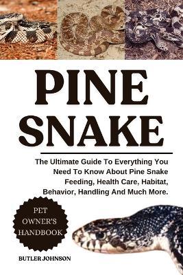 Pine Snake: The Ultimate Guide To Everything You Need To Know About Pine Snake Feeding, Health Care, Habitat, Behavior, Handling And Much More. - Butler Johnson - cover