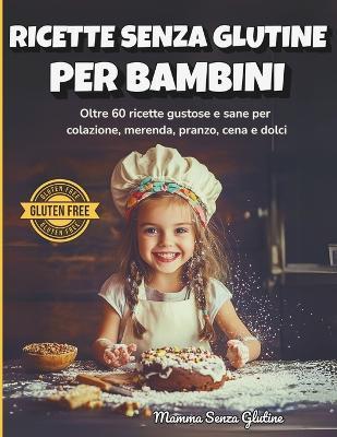 Ricette Senza Glutine per Bambini: Oltre 60 idee sane e gustose per colazione, pranzo, merenda, cena e dolci perfette per i più piccoli - Mamma Senza Glutine - cover
