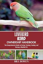Lovebird Bird Ownership Handbook: The Comprehensive Guide on Caring, Training, Feeding, and Raising a Healthy Pet
