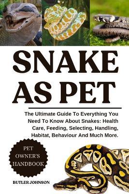 Snake as Pet: The Ultimate Guide To Everything You Need To Know About Snakes: Health Care, Feeding, Selecting, Handling, Habitat, Behaviour And Much More. - Butler Johnson - cover