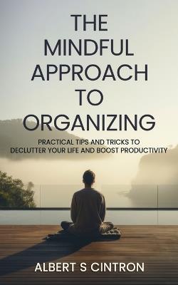 The Mindful Approach to Organizing: Practical Tips and Tricks to Declutter Your Life and Boost Productivity - Albert Cintron - cover