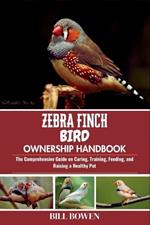 Zebra Finch Bird Ownership Handbook: The Comprehensive Guide on Caring, Training, Feeding, and Raising a Healthy Pet