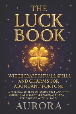 The Luck Book: Witchcraft Rituals, Spells, and Charms for Abundant Fortune: A Practical Guide to Enhancing Your Luck Through Modern Magic, Old Wives'Tales and Just a Little bit of Witch Sass - Aurora Moonshadow - cover
