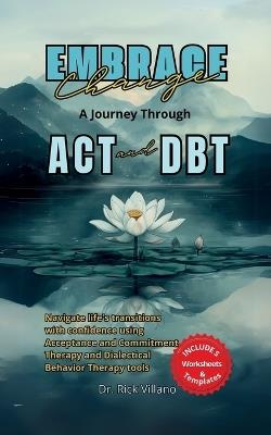 Embrace Change A Journey Through ACT and DBT Strategies: Navigate life's transitions with confidence using Acceptance and Commitment Therapy and Dialectical Behavior Therapy tools - Rick Villano - cover