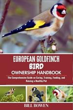 European Goldfinch Bird Ownership Handbook: The Comprehensive Guide on Caring, Training, Feeding, and Raising a Healthy Pet