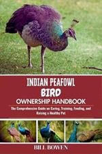 Indian Peafowl Bird Ownership Handbook: The Comprehensive Guide on Caring, Training, Feeding, and Raising a Healthy Pet