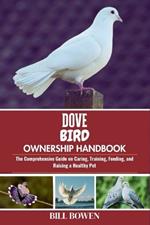 Dove Bird Ownership Handbook: The Comprehensive Guide on Caring, Training, Feeding, and Raising a Healthy Pet
