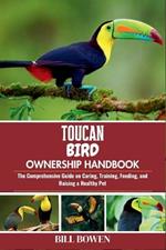 Toucan Bird Ownership Handbook: The Comprehensive Guide on Caring, Training, Feeding, and Raising a Healthy Pet