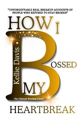 How I BOSSED My Heartbreak: A Collection of Real Breakup Recovery Stories to Help You Heal, Let Go, and Move On with Strength - Kellie Davis - cover