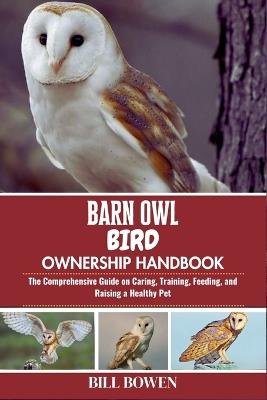 Barn Owl Bird Ownership Handbook: The Comprehensive Guide on Caring, Training, Feeding, and Raising a Healthy Pet - Bill Bowen - cover