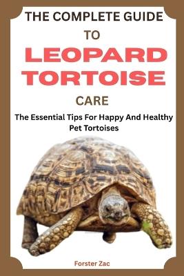 The Complete Guide to Leopard Tortoise Care: The Essential Tips For Happy And Healthy Pet Tortoises - Forster Zac - cover
