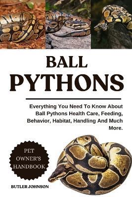 Ball Pythons: Everything You Need To Know About Ball Pythons Health Care, Feeding, Behavior, Habitat, Handling And Much More. - Butler Johnson - cover