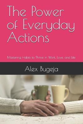 The Power of Everyday Actions: Mastering Habits to Thrive in Work, Love, and Life - Alex Bugeja - cover