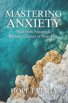 Mastering Anxiety: Heal From Anxiety & Reclaim Control of Your Life - Hope Everly - cover