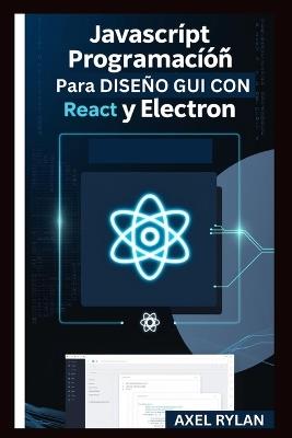 JavaScript Programación Para Diseño GUI Con React Y Electron: Una guía paso a paso para crear aplicaciones GUI modernas - Axel Rylan - cover