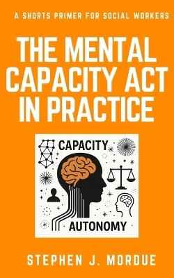 The Mental Capacity Act in Practice: A Shorts Primer for Social Workers - Stephen J Mordue - cover