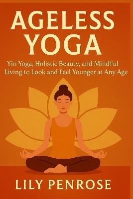 Ageless Yoga: Yin Yoga, Holistic Beauty, and Mindful Living to Look and Feel Younger at Any Age - Lily Penrose - cover