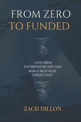 From Zero To Funded: How New Entrepreneurs Can Build Business Credit Fast - Zachary Dillon - cover