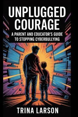 Unplugged Courage: A Parent And Educator's Guide To Stopping Cyberbullying - Trina Larson - cover