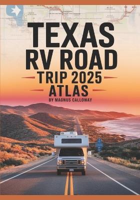 Texas RV Road Trip Atlas 2025: Comprehensive Maps, Scenic Routes, Hidden Gems, RV-Friendly Campgrounds, National Parks, and Must-See Destinations for Unforgettable Adventures - Magnus Calloway - cover