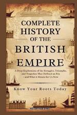 Complete History of the BRITISH EMPIRE: Know Your Roots Today: A Deep Exploration of the Struggles, Triumphs, and Tragedies that Defined an Era - and What It Means for Us Now