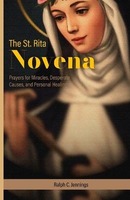 The St. Rita Novena: Prayers for Miracles, Desperate Causes, and Personal Healing - Ralph C Jennings - cover